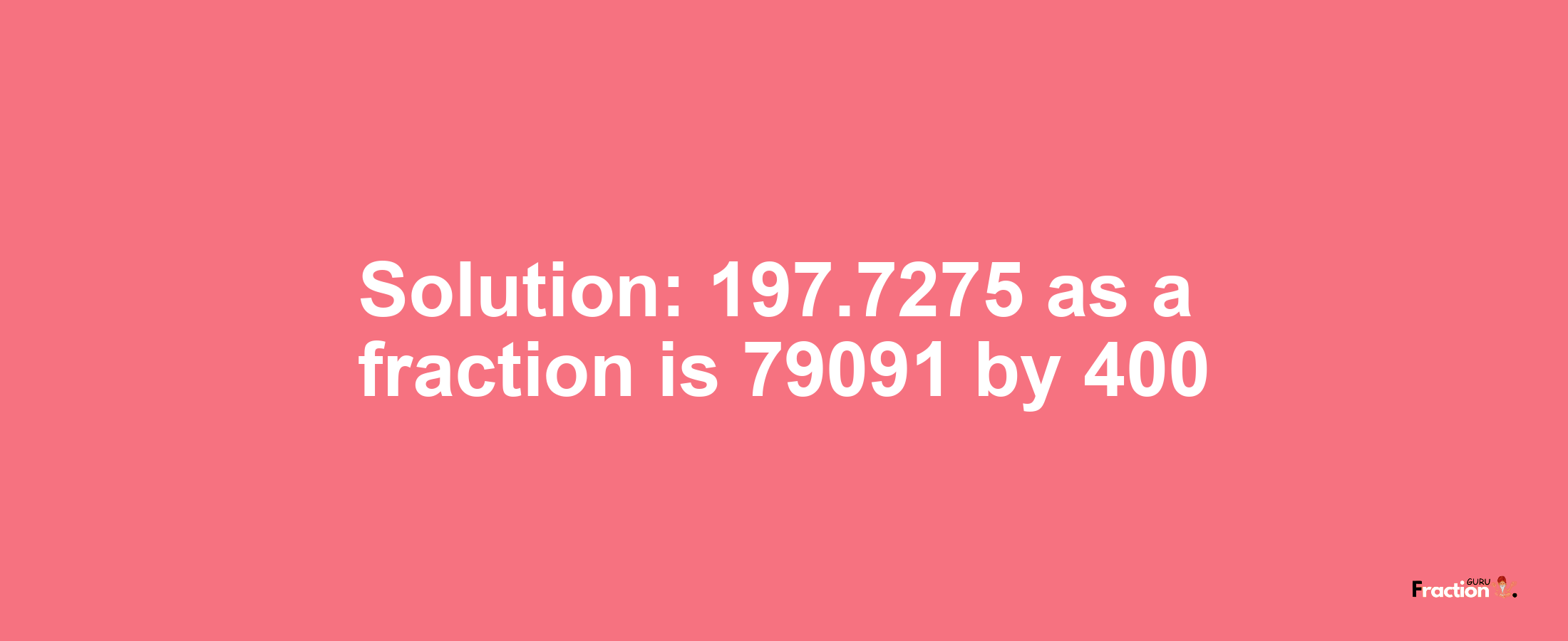 Solution:197.7275 as a fraction is 79091/400